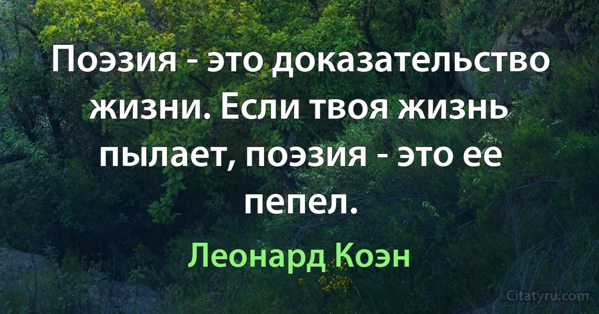 Поэзия - это доказательство жизни. Если твоя жизнь пылает, поэзия - это ее пепел. (Леонард Коэн)