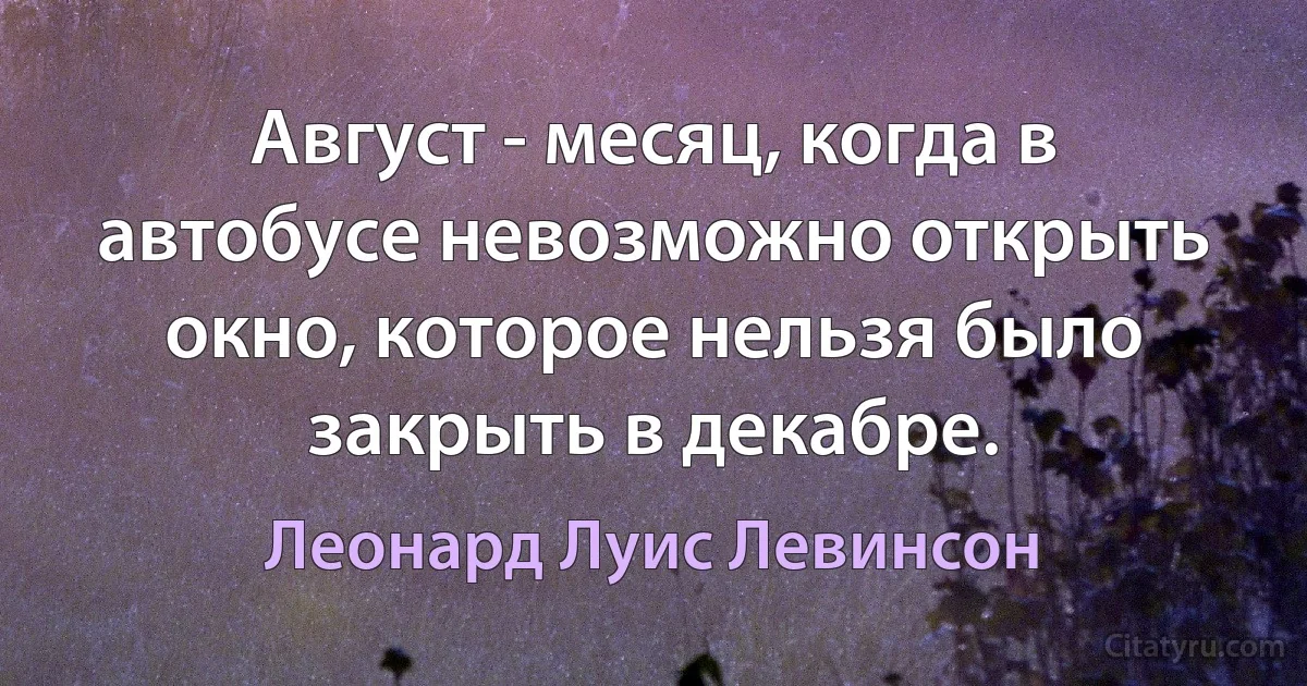 Август - месяц, когда в автобусе невозможно открыть окно, которое нельзя было закрыть в декабре. (Леонард Луис Левинсон)