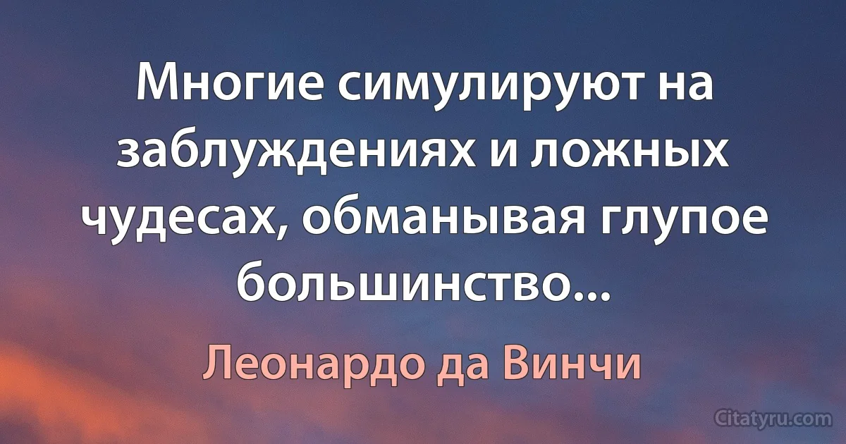 Многие симулируют на заблуждениях и ложных чудесах, обманывая глупое большинство... (Леонардо да Винчи)