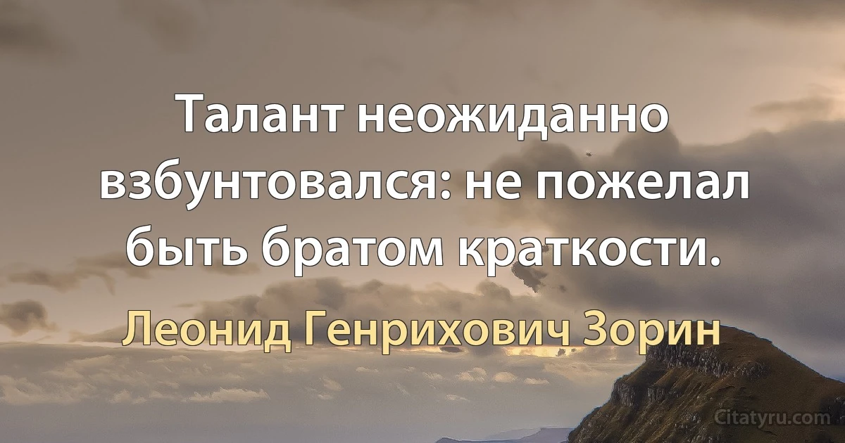 Талант неожиданно взбунтовался: не пожелал быть братом краткости. (Леонид Генрихович Зорин)