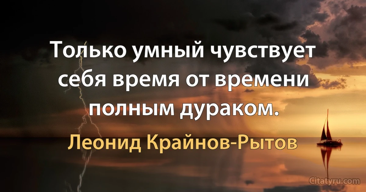 Только умный чувствует себя время от времени полным дураком. (Леонид Крайнов-Рытов)