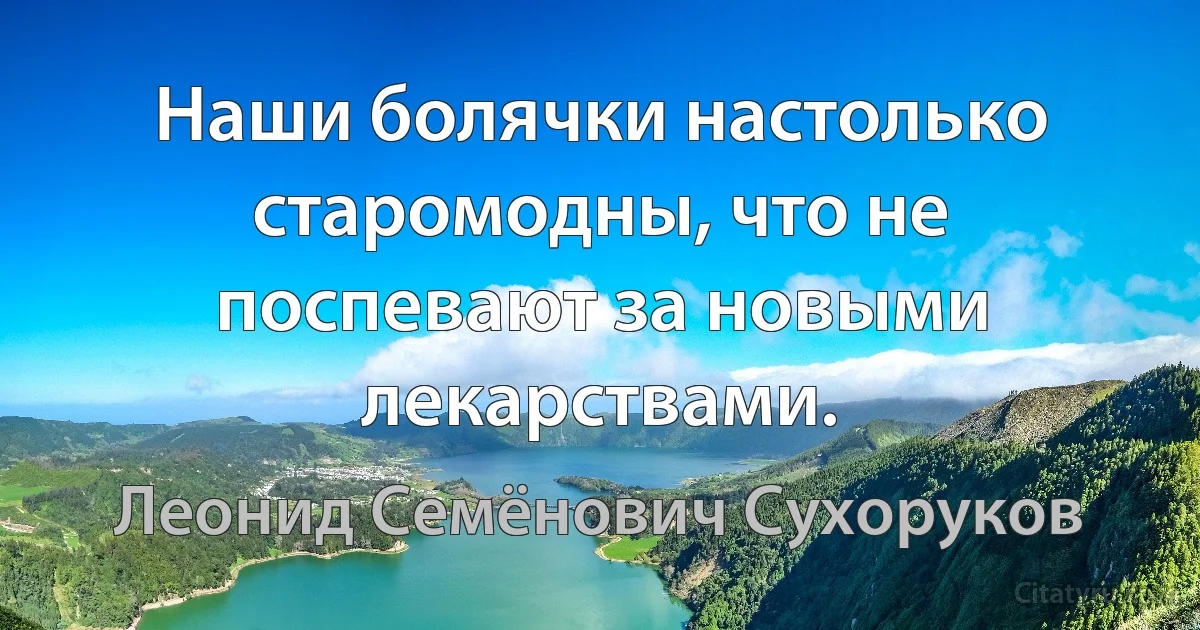 Наши болячки настолько старомодны, что не поспевают за новыми лекарствами. (Леонид Семёнович Сухоруков)