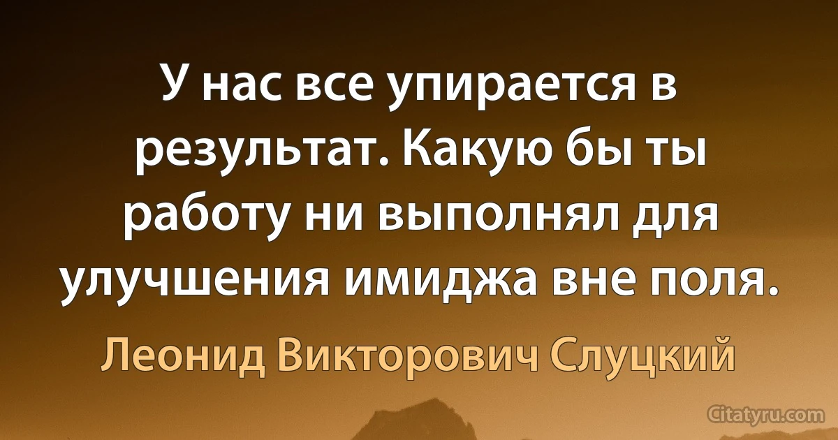 У нас все упирается в результат. Какую бы ты работу ни выполнял для улучшения имиджа вне поля. (Леонид Викторович Слуцкий)