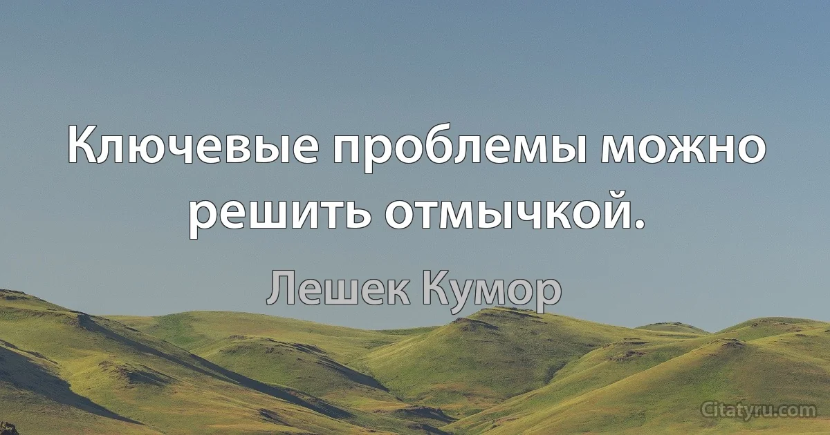 Ключевые проблемы можно решить отмычкой. (Лешек Кумор)