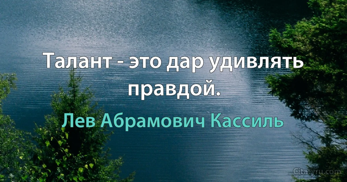 Талант - это дар удивлять правдой. (Лев Абрамович Кассиль)