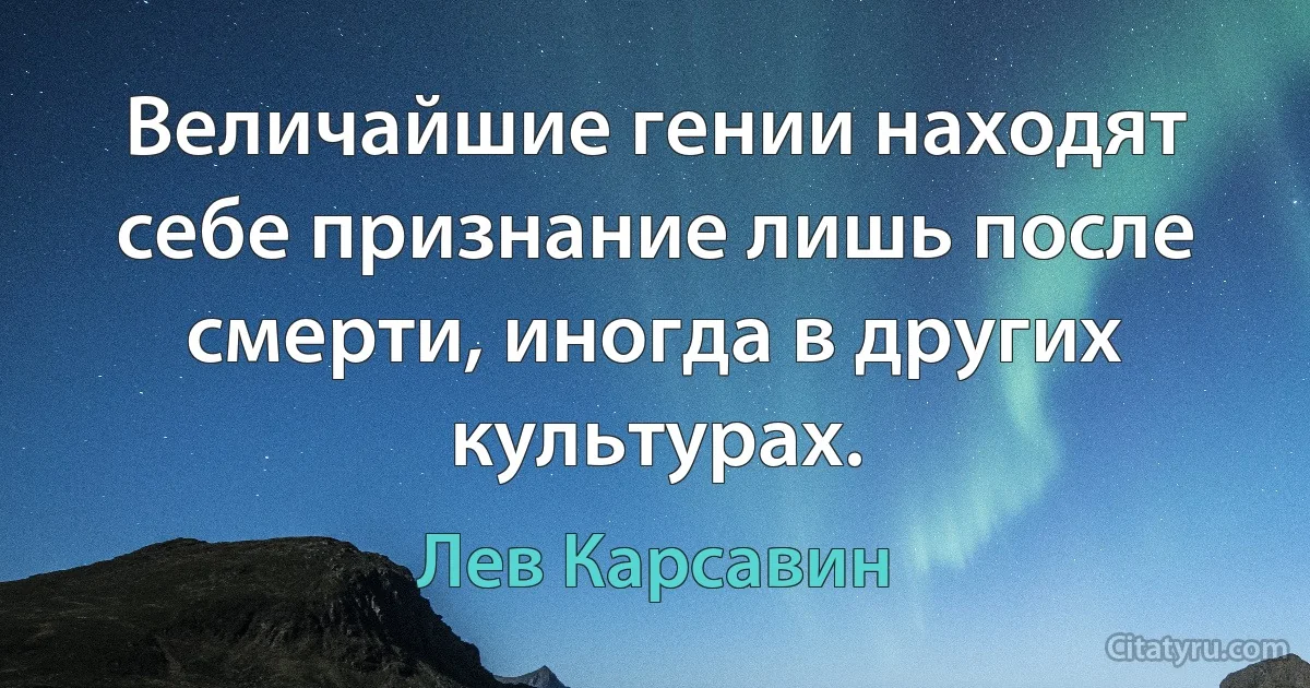 Величайшие гении находят себе признание лишь после смерти, иногда в других культурах. (Лев Карсавин)