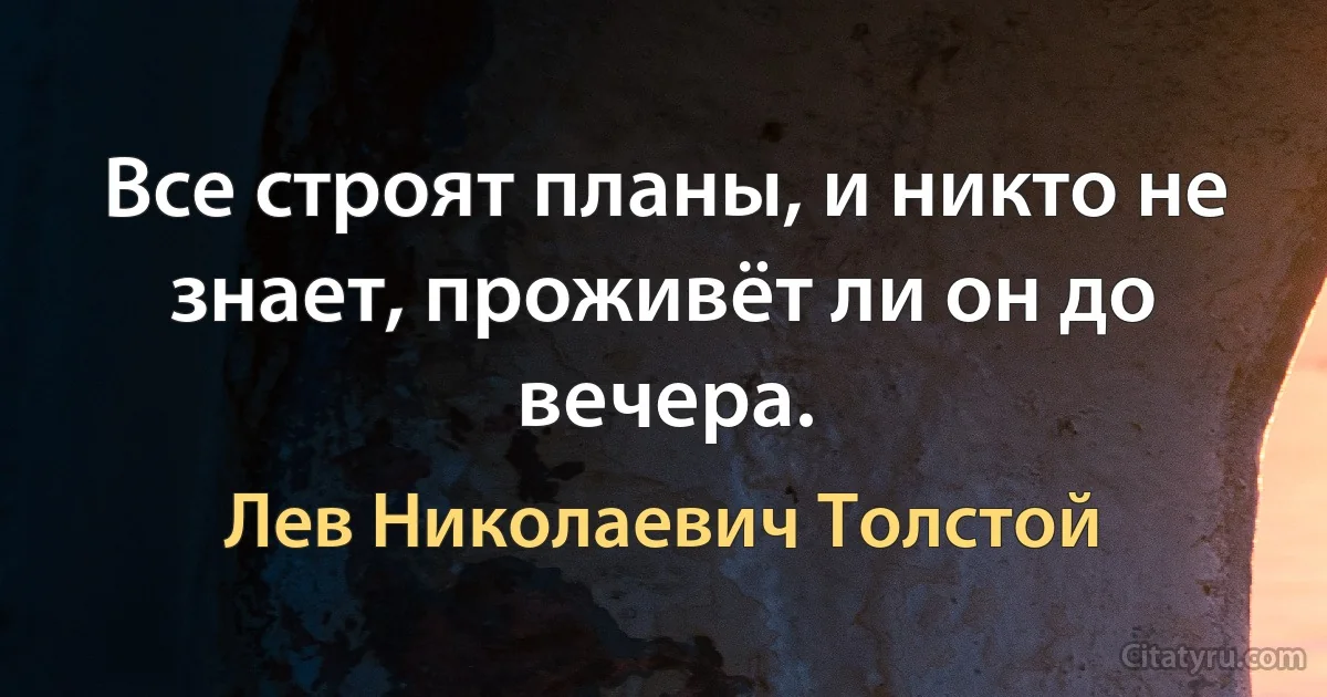 Все строят планы, и никто не знает, проживёт ли он до вечера. (Лев Николаевич Толстой)