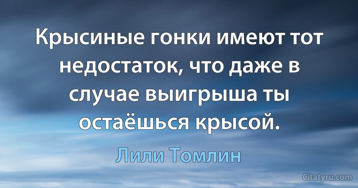 Крысиные гонки имеют тот недостаток, что даже в случае выигрыша ты остаёшься крысой. (Лили Томлин)