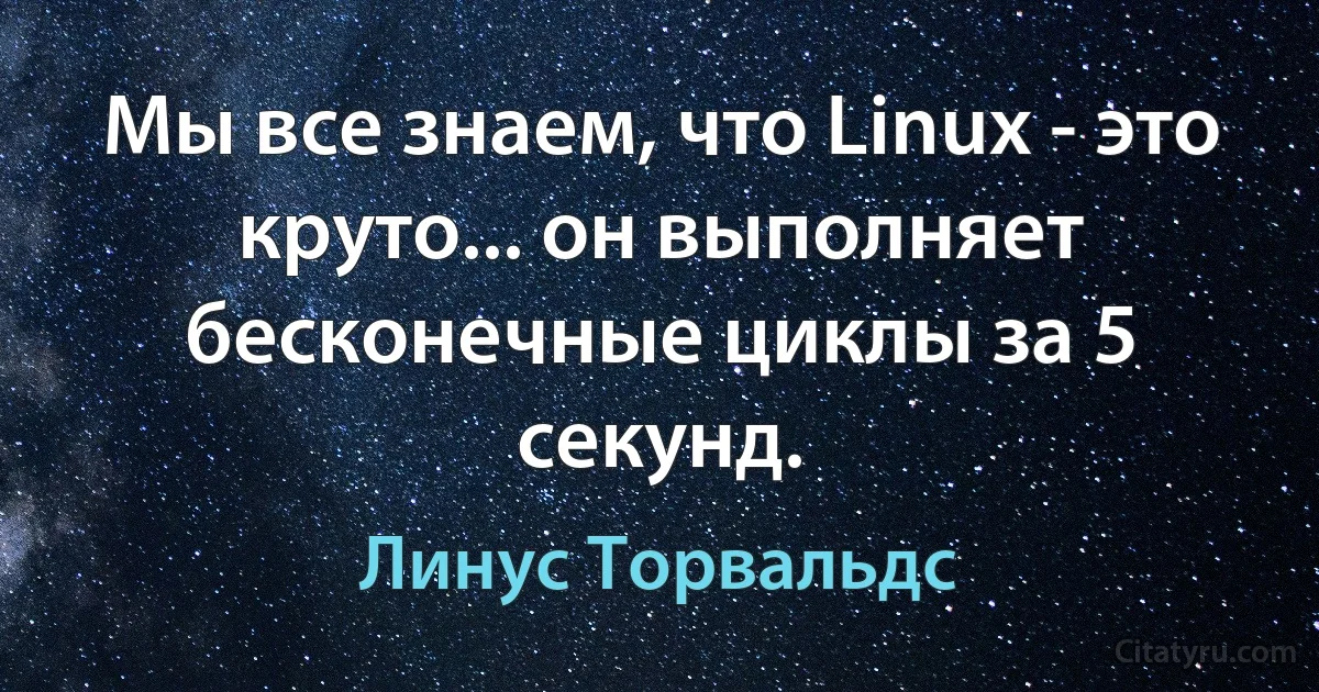 Мы все знаем, что Linux - это круто... он выполняет бесконечные циклы за 5 секунд. (Линус Торвальдс)