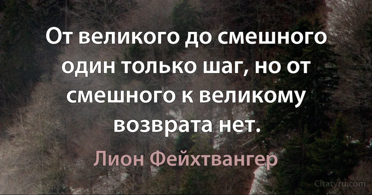 От великого до смешного один только шаг, но от смешного к великому возврата нет. (Лион Фейхтвангер)