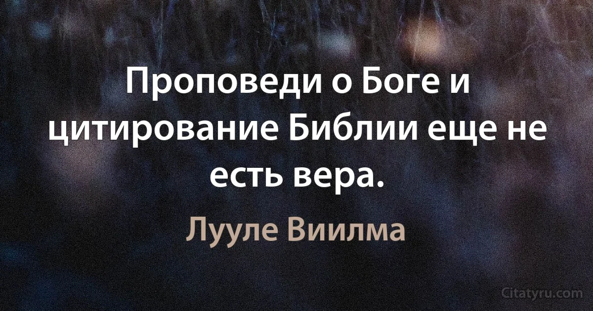 Проповеди о Боге и цитирование Библии еще не есть вера. (Лууле Виилма)