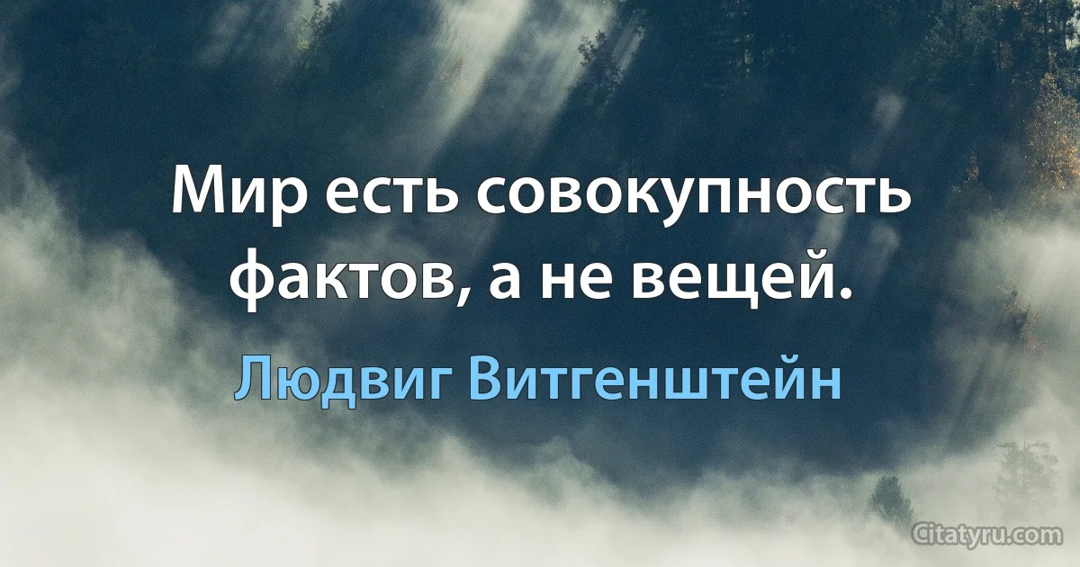 Мир есть совокупность фактов, а не вещей. (Людвиг Витгенштейн)