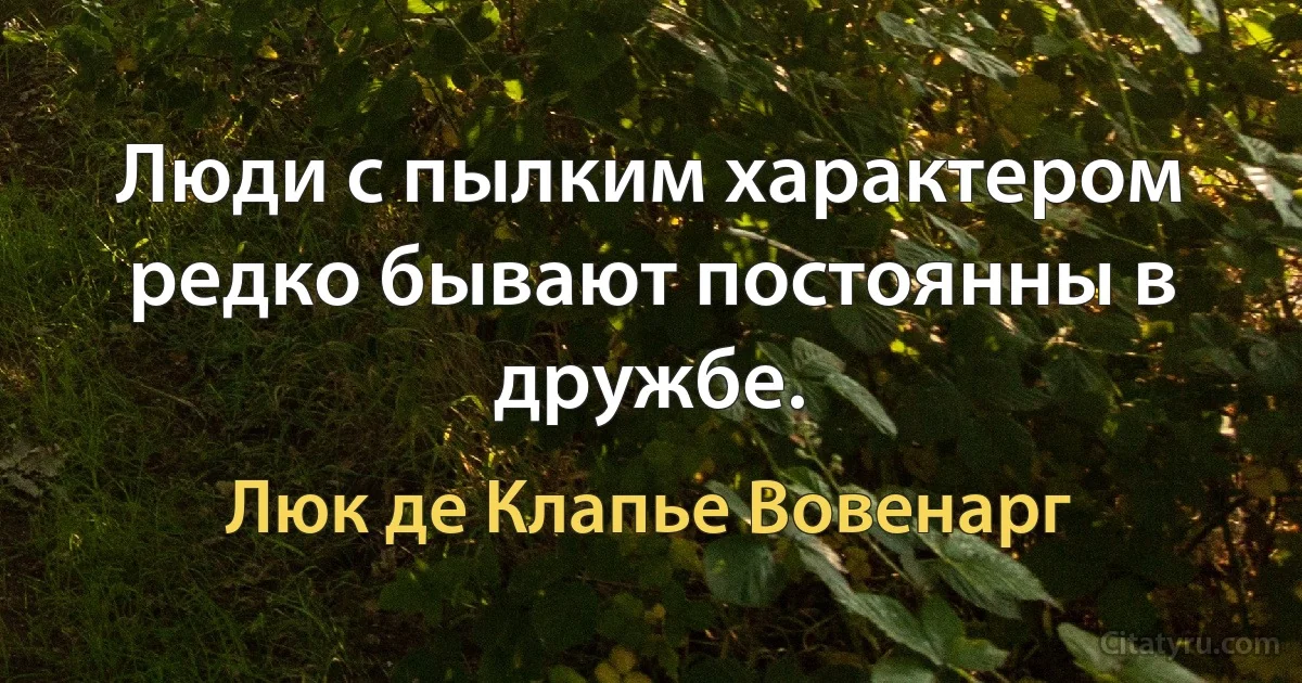 Люди с пылким характером редко бывают постоянны в дружбе. (Люк де Клапье Вовенарг)