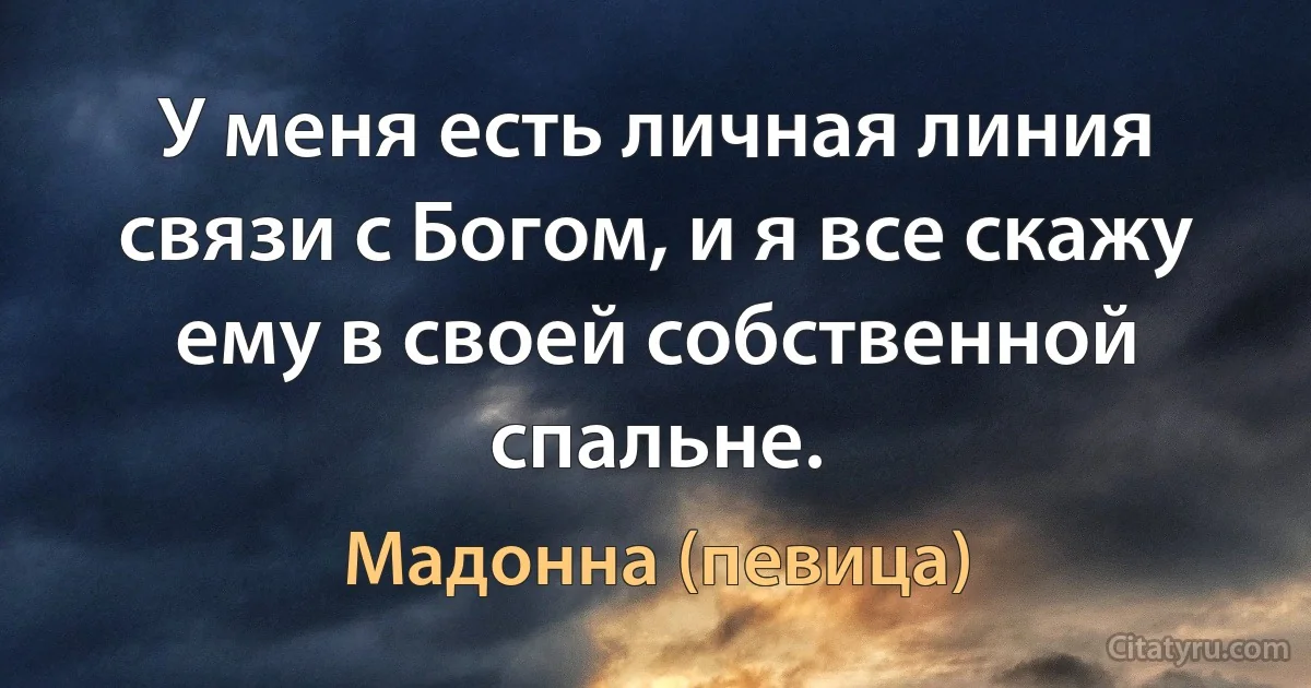 У меня есть личная линия связи с Богом, и я все скажу ему в своей собственной спальне. (Мадонна (певица))