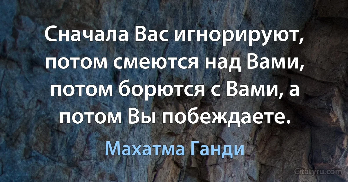 Сначала Вас игнорируют, потом смеются над Вами, потом борются с Вами, а потом Вы побеждаете. (Махатма Ганди)