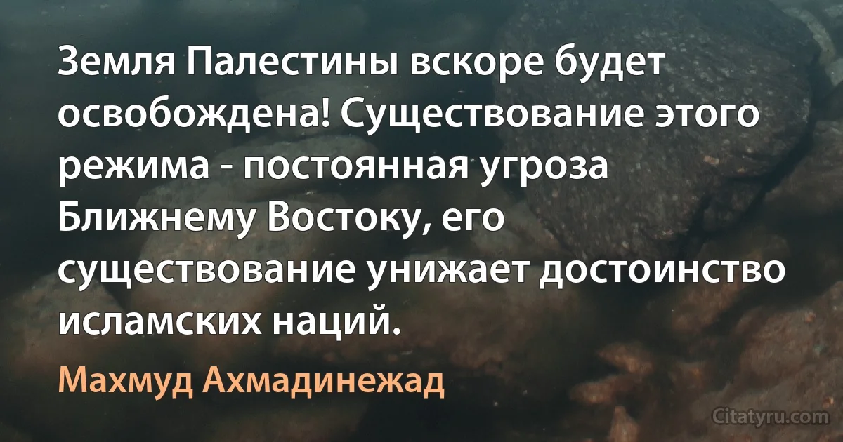 Земля Палестины вскоре будет освобождена! Существование этого режима - постоянная угроза Ближнему Востоку, его существование унижает достоинство исламских наций. (Махмуд Ахмадинежад)