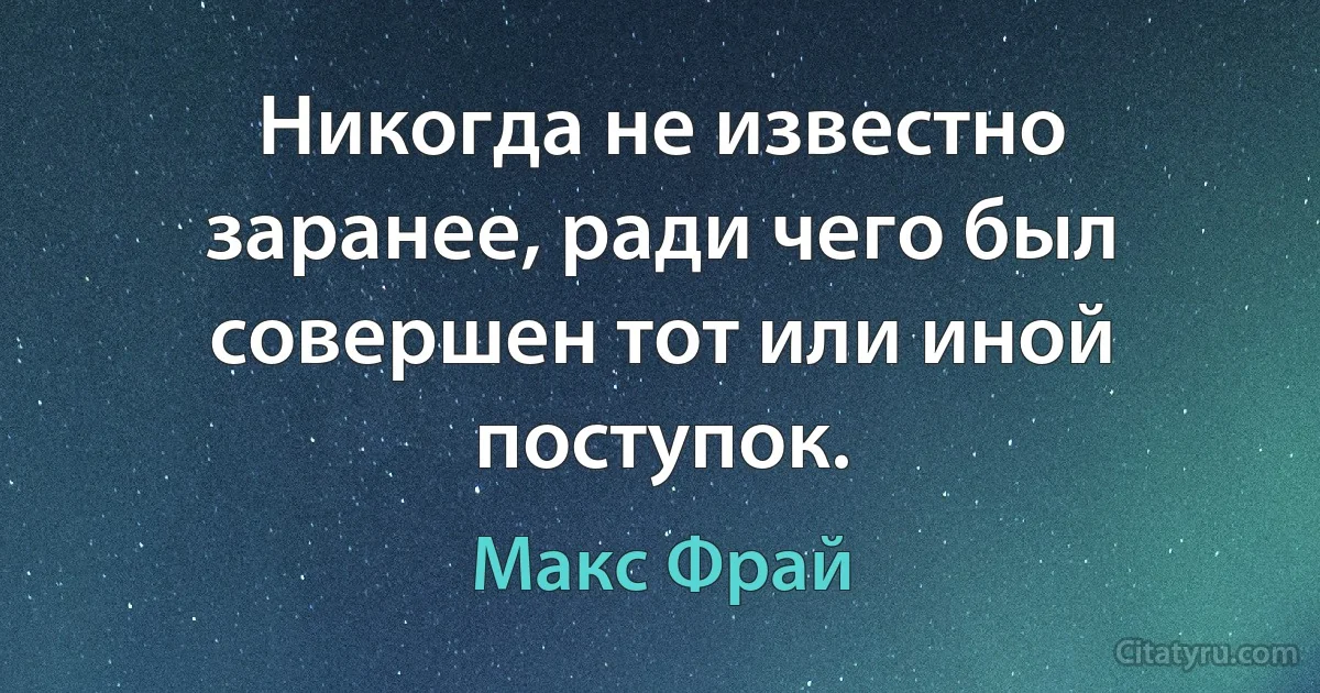 Никогда не известно заранее, ради чего был совершен тот или иной поступок. (Макс Фрай)