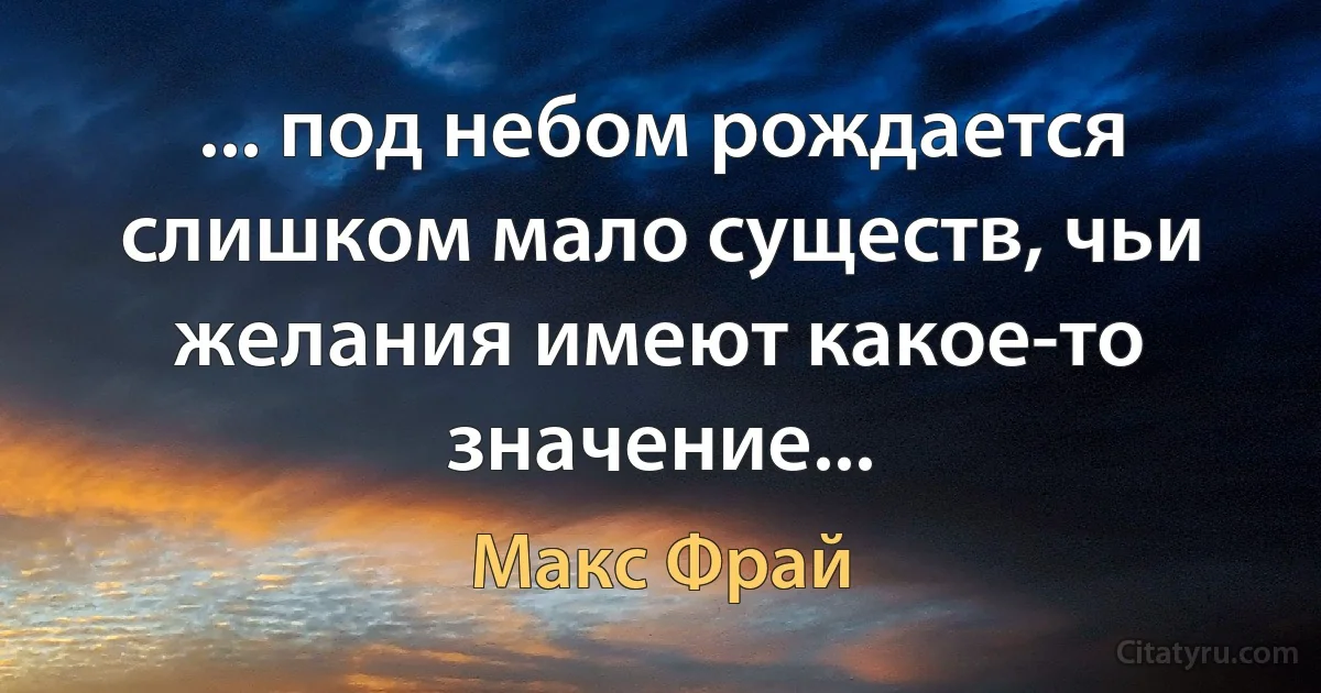 ... под небом рождается слишком мало существ, чьи желания имеют какое-то значение... (Макс Фрай)