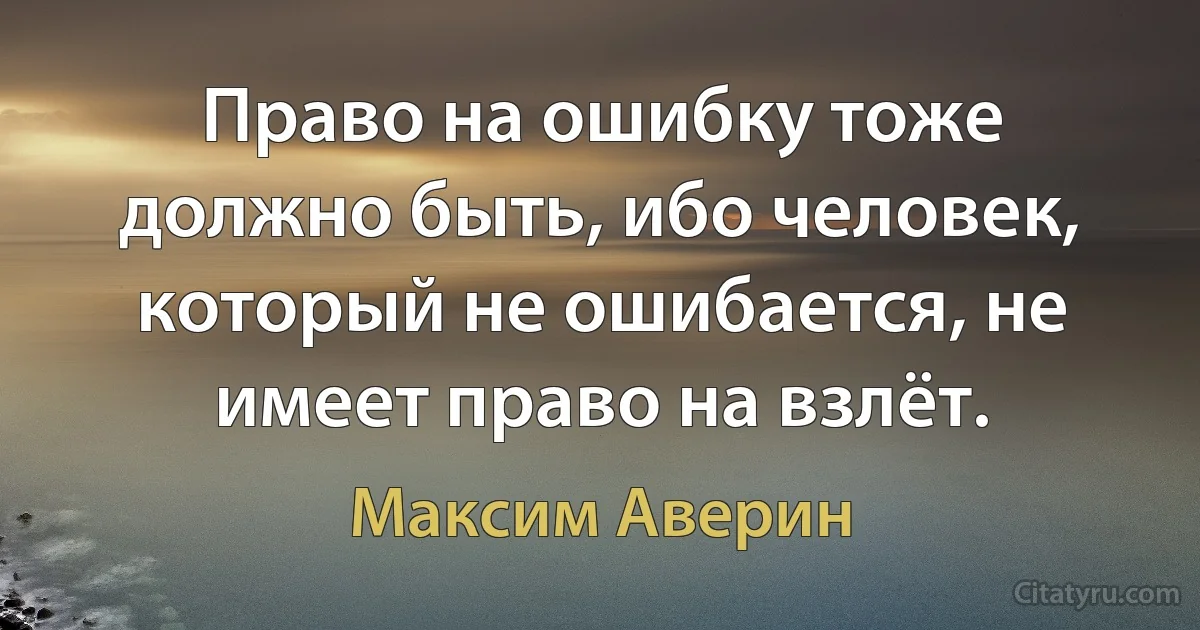 Право на ошибку тоже должно быть, ибо человек, который не ошибается, не имеет право на взлёт. (Максим Аверин)