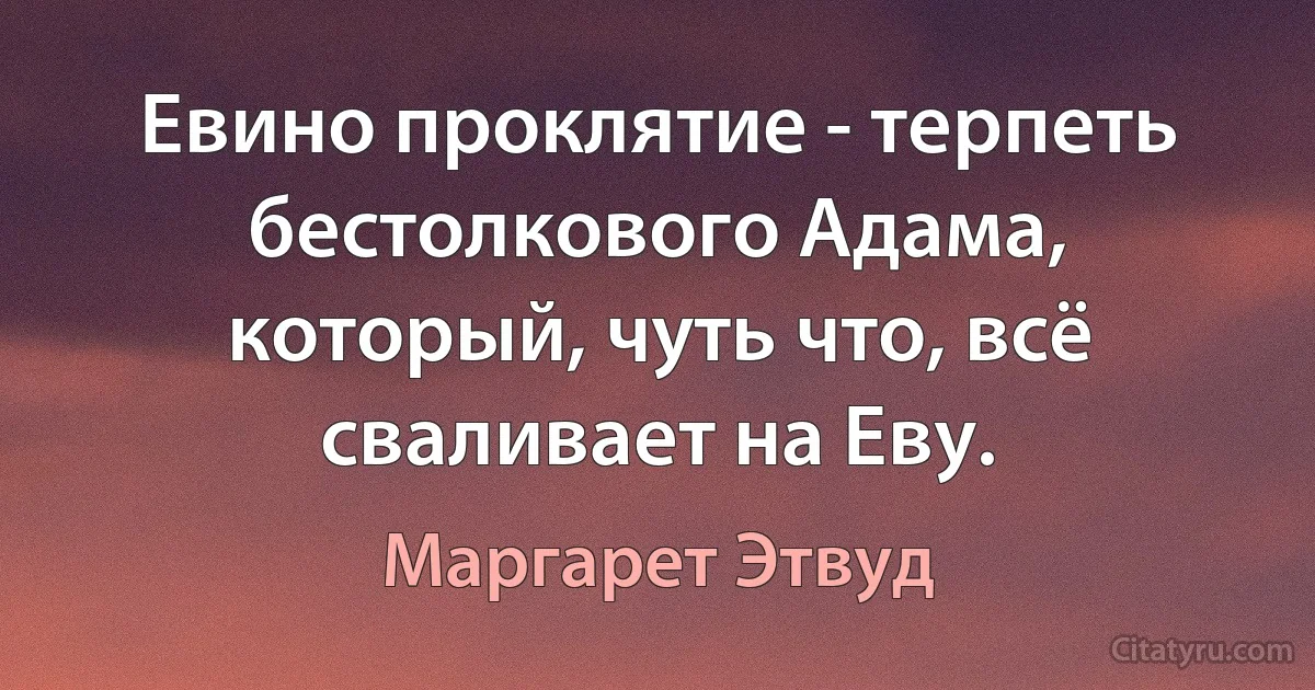 Евино проклятие - терпеть бестолкового Адама, который, чуть что, всё сваливает на Еву. (Маргарет Этвуд)