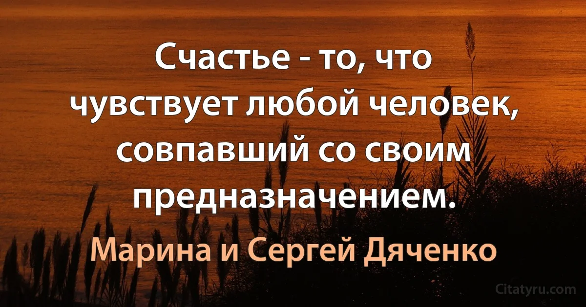 Счастье - то, что чувствует любой человек, совпавший со своим предназначением. (Марина и Сергей Дяченко)