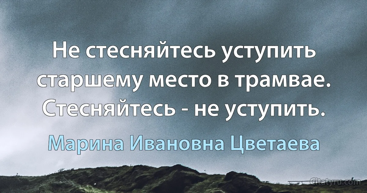 Не стесняйтесь уступить старшему место в трамвае.
Стесняйтесь - не уступить. (Марина Ивановна Цветаева)