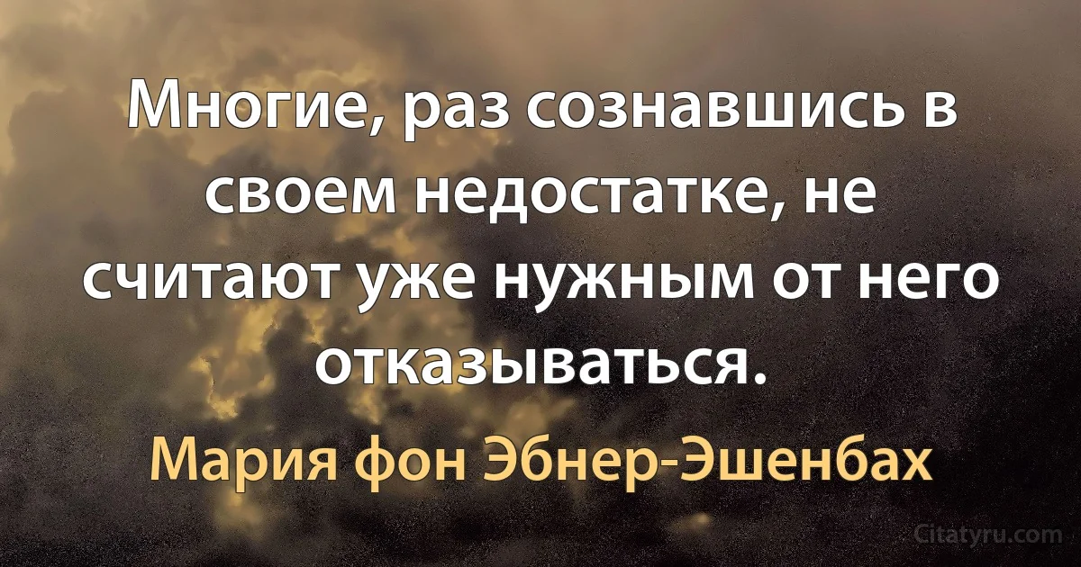 Многие, раз сознавшись в своем недостатке, не считают уже нужным от него отказываться. (Мария фон Эбнер-Эшенбах)