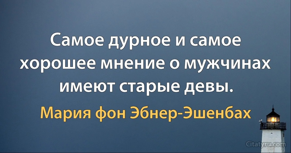 Самое дурное и самое хорошее мнение о мужчинах имеют старые девы. (Мария фон Эбнер-Эшенбах)