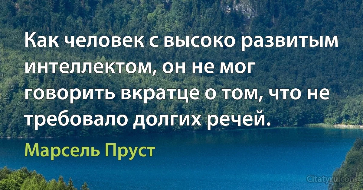 Как человек с высоко развитым интеллектом, он не мог говорить вкратце о том, что не требовало долгих речей. (Марсель Пруст)