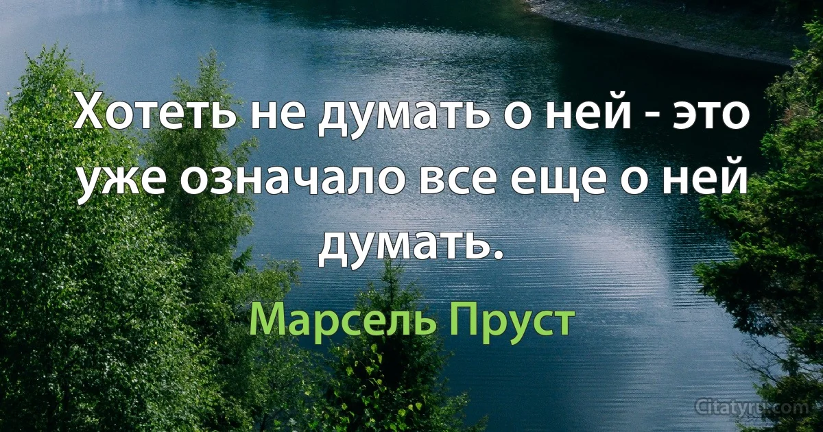 Хотеть не думать о ней - это уже означало все еще о ней думать. (Марсель Пруст)