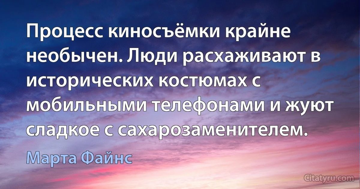 Процесс киносъёмки крайне необычен. Люди расхаживают в исторических костюмах с мобильными телефонами и жуют сладкое с сахарозаменителем. (Марта Файнс)