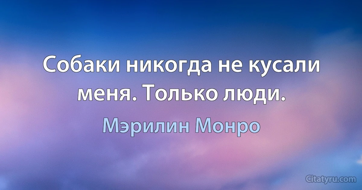 Собаки никогда не кусали меня. Только люди. (Мэрилин Монро)