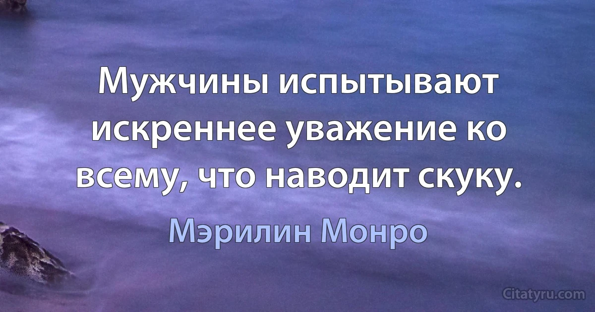 Мужчины испытывают искреннее уважение ко всему, что наводит скуку. (Мэрилин Монро)