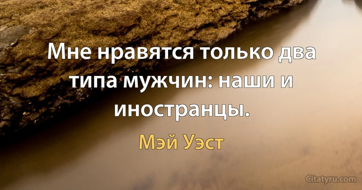 Мне нравятся только два типа мужчин: наши и иностранцы. (Мэй Уэст)