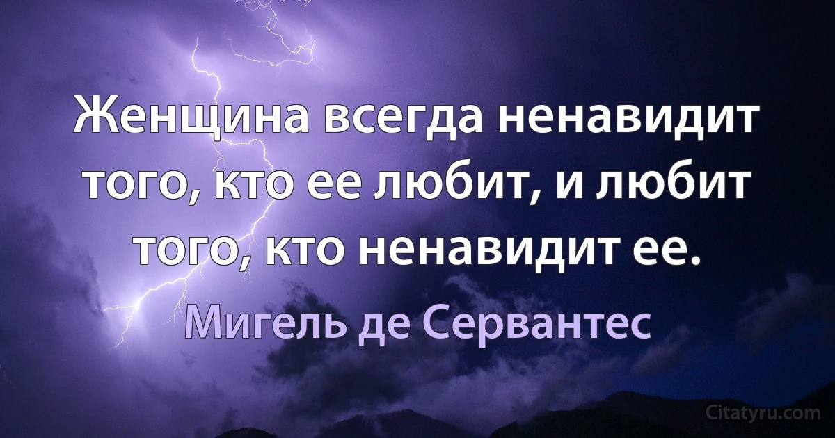 Женщина всегда ненавидит того, кто ее любит, и любит того, кто ненавидит ее. (Мигель де Сервантес)