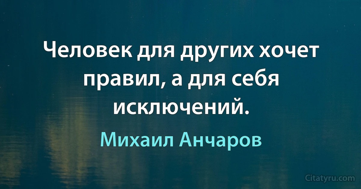 Человек для других хочет правил, а для себя исключений. (Михаил Анчаров)