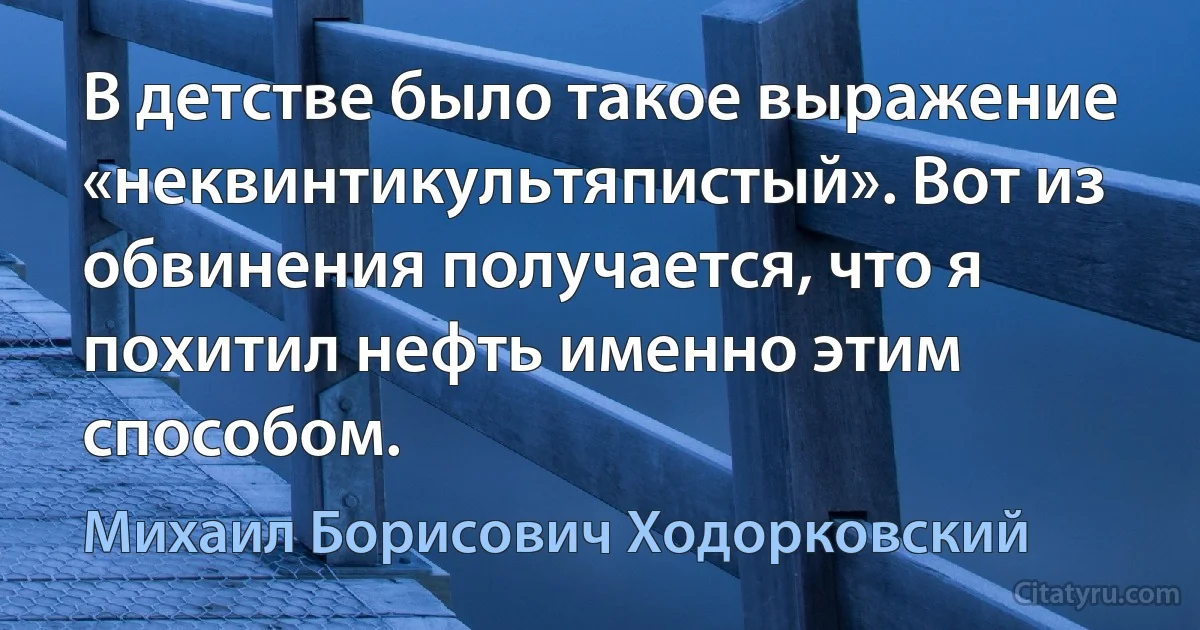 В детстве было такое выражение «неквинтикультяпистый». Вот из обвинения получается, что я похитил нефть именно этим способом. (Михаил Борисович Ходорковский)