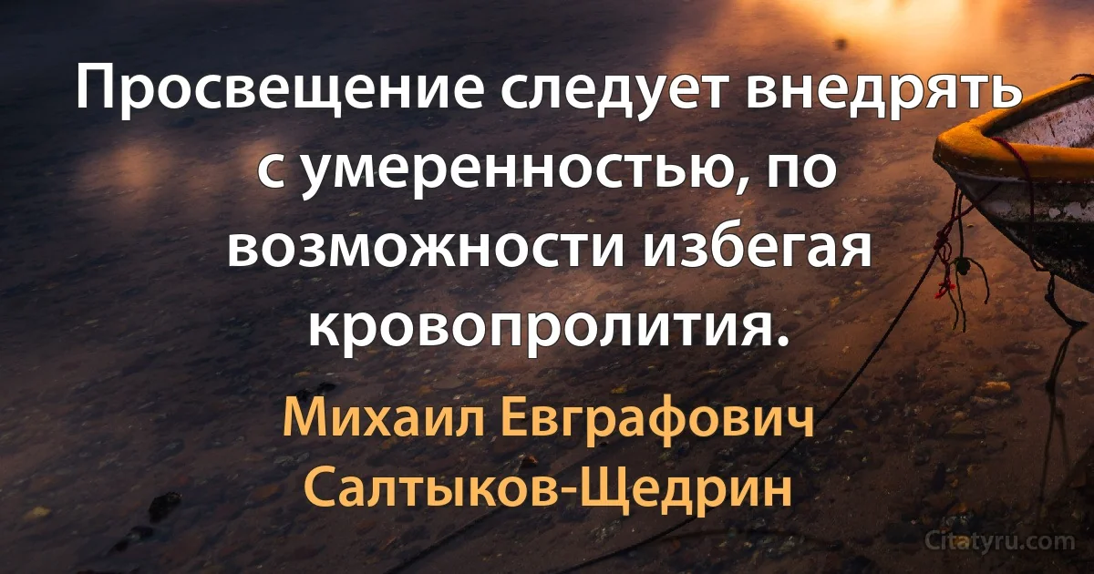 Просвещение следует внедрять с умеренностью, по возможности избегая кровопролития. (Михаил Евграфович Салтыков-Щедрин)