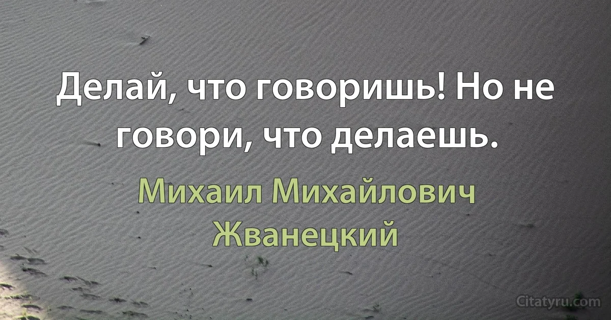 Делай, что говоришь! Но не говори, что делаешь. (Михаил Михайлович Жванецкий)