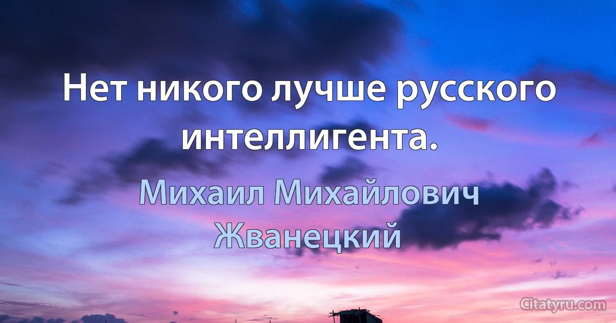 Нет никого лучше русского интеллигента. (Михаил Михайлович Жванецкий)