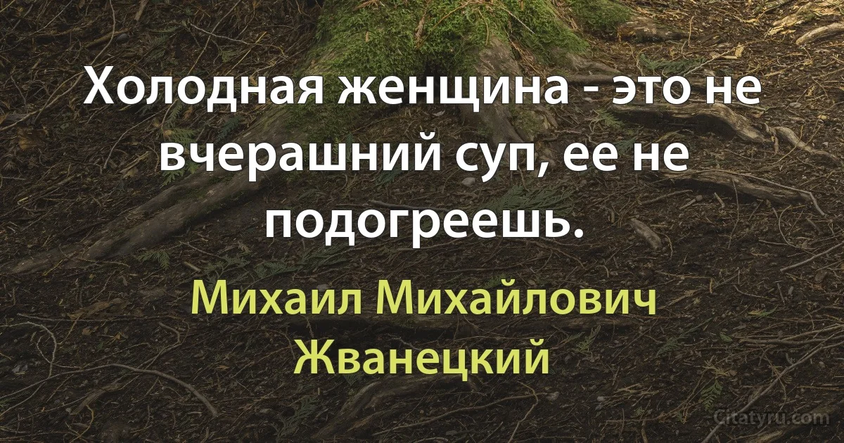 Холодная женщина - это не вчерашний суп, ее не подогреешь. (Михаил Михайлович Жванецкий)