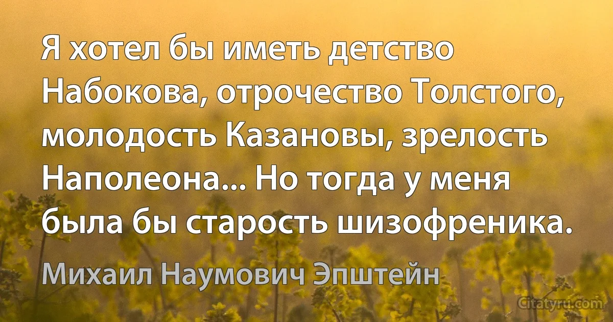 Я хотел бы иметь детство Набокова, отрочество Толстого, молодость Казановы, зрелость Наполеона... Но тогда у меня была бы старость шизофреника. (Михаил Наумович Эпштейн)