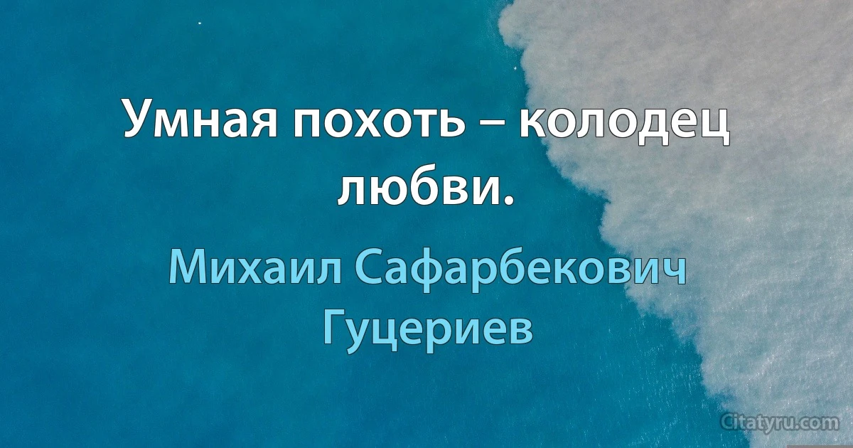 Умная похоть – колодец любви. (Михаил Сафарбекович Гуцериев)