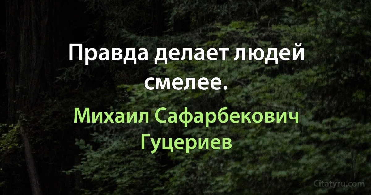 Правда делает людей смелее. (Михаил Сафарбекович Гуцериев)