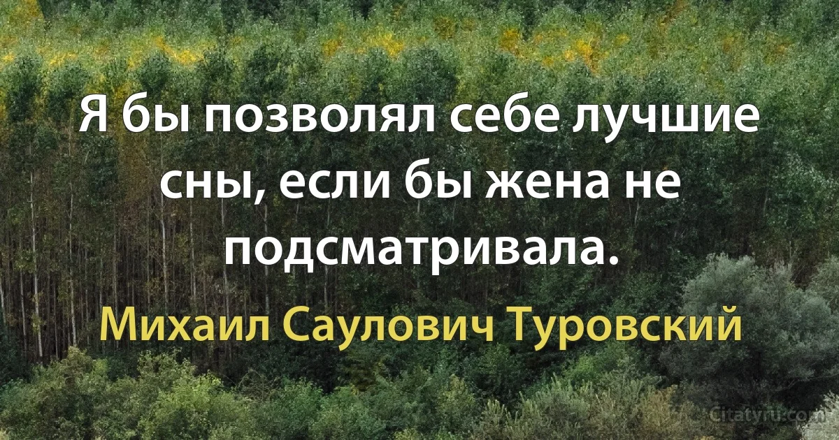 Я бы позволял себе лучшие сны, если бы жена не подсматривала. (Михаил Саулович Туровский)