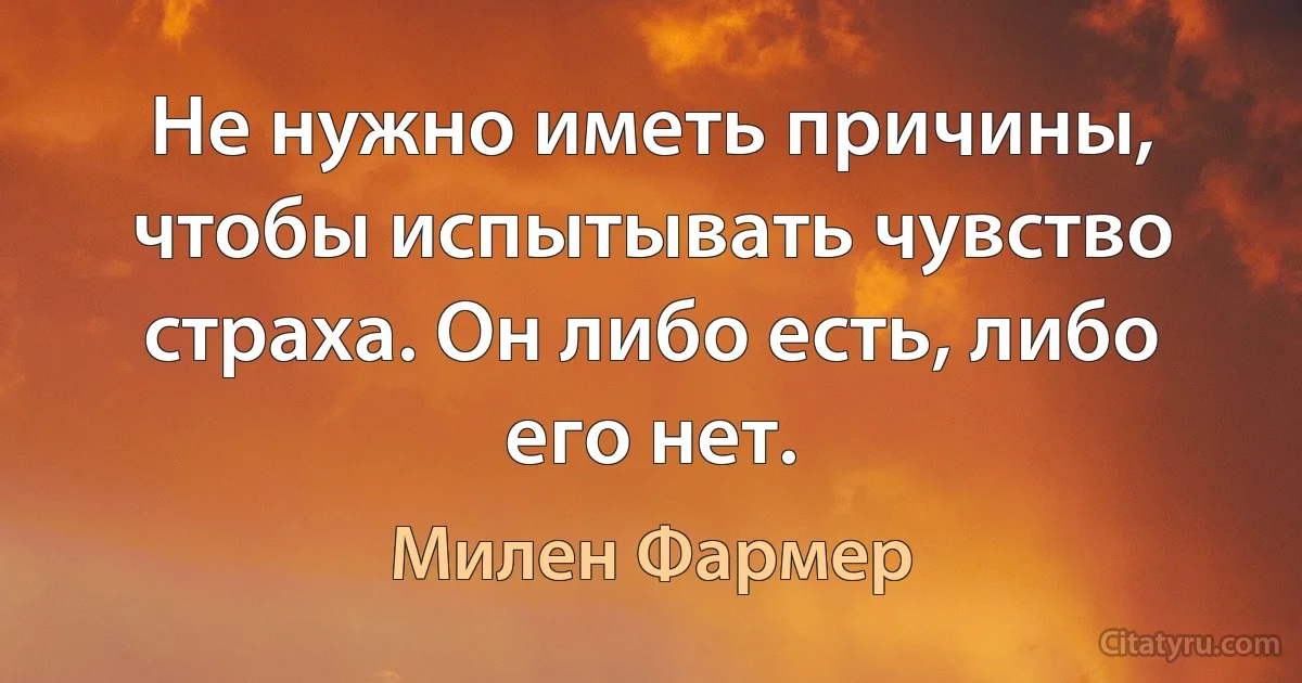 Не нужно иметь причины, чтобы испытывать чувство страха. Он либо есть, либо его нет. (Милен Фармер)