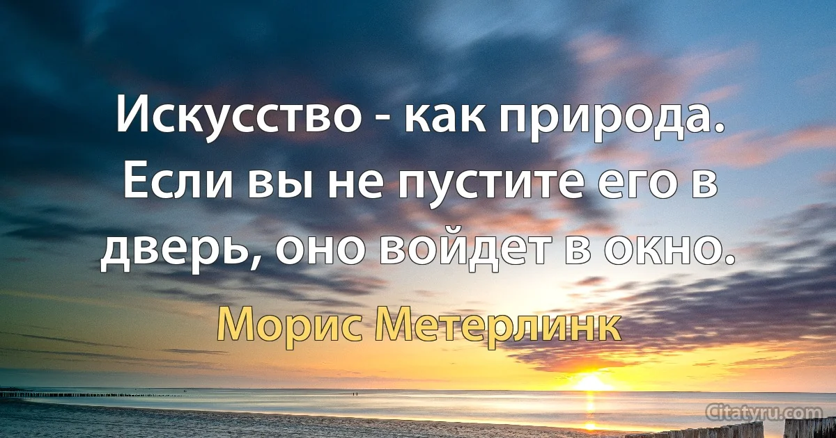 Искусство - как природа. Если вы не пустите его в дверь, оно войдет в окно. (Морис Метерлинк)