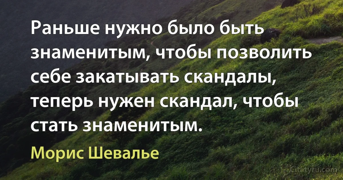 Раньше нужно было быть знаменитым, чтобы позволить себе закатывать скандалы, теперь нужен скандал, чтобы стать знаменитым. (Морис Шевалье)