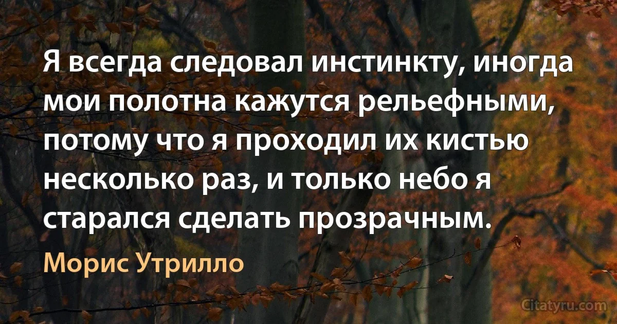 Я всегда следовал инстинкту, иногда мои полотна кажутся рельефными, потому что я проходил их кистью несколько раз, и только небо я старался сделать прозрачным. (Морис Утрилло)