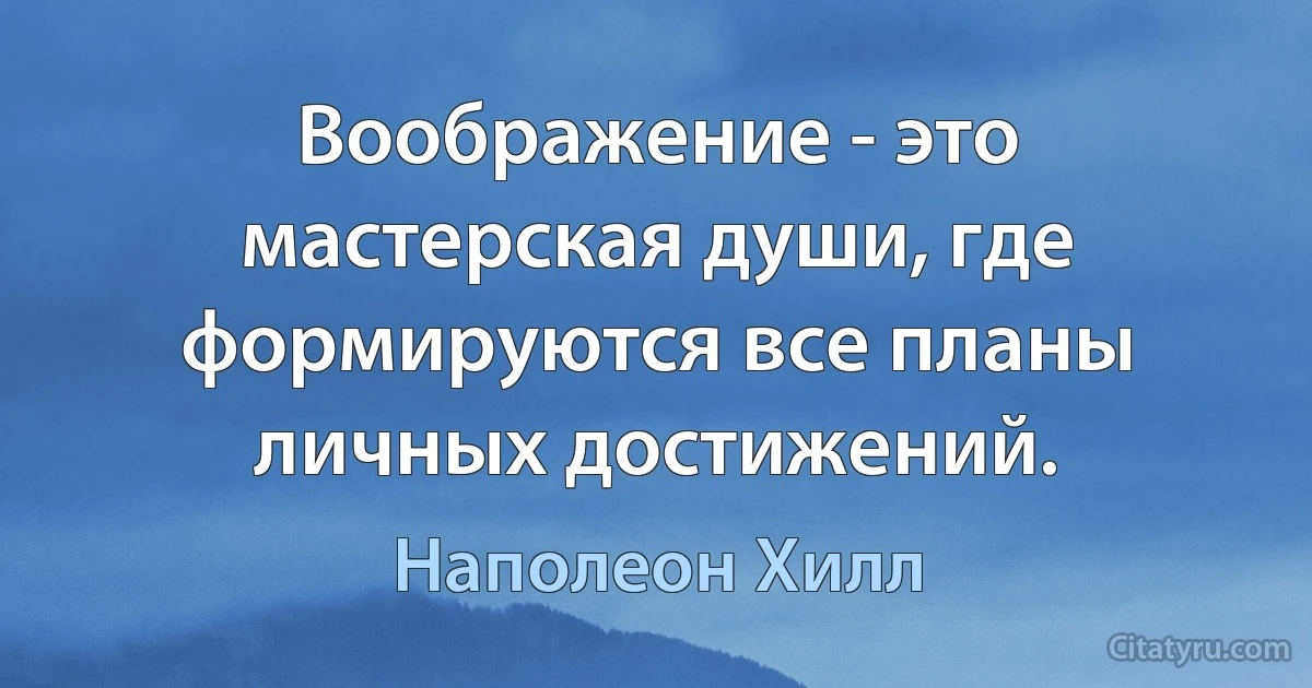 Воображение - это мастерская души, где формируются все планы личных достижений. (Наполеон Хилл)